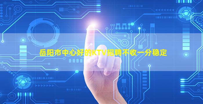 岳阳市中心好的KTV招聘不收一分稳定